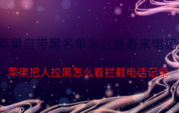 苹果自带黑名单怎么查看来电记录 苹果把人拉黑怎么看拦截电话记录？